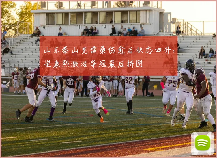 山东泰山克雷桑伤愈后状态回升，崔康熙激活争冠最后拼图