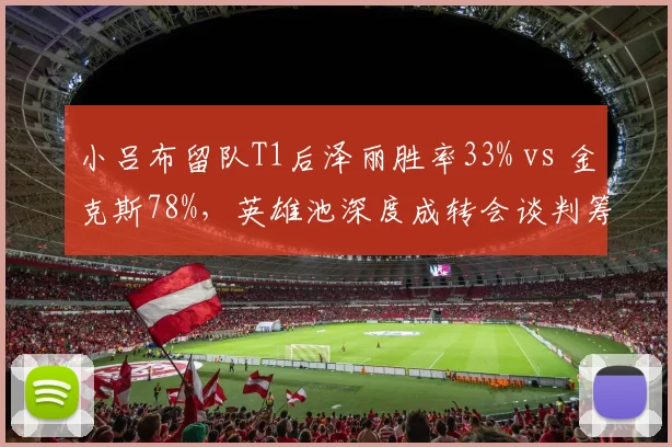 小吕布留队T1后泽丽胜率33% vs 金克斯78%，英雄池深度成转会谈判筹码