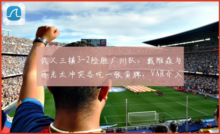 武汉三镇3-2险胜广州队，戴维森与蒋光太冲突各吃一张黄牌，VAR介入后未追加处罚