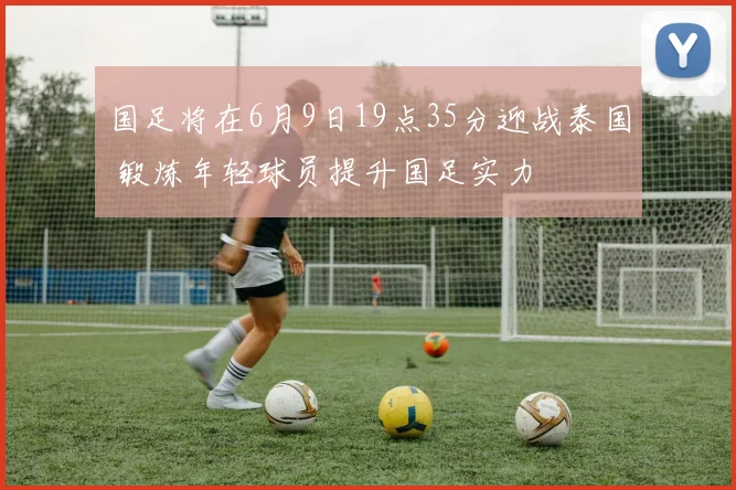 国足将在6月9日19点35分迎战泰国 锻炼年轻球员提升国足实力