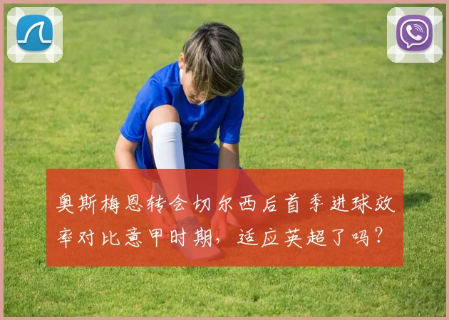 奥斯梅恩转会切尔西后首季进球效率对比意甲时期，适应英超了吗？