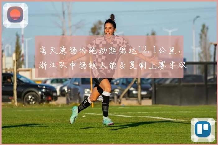 高天意场均跑动距离达12.1公里，浙江队中场铁人能否复制上赛季双线作战数据？