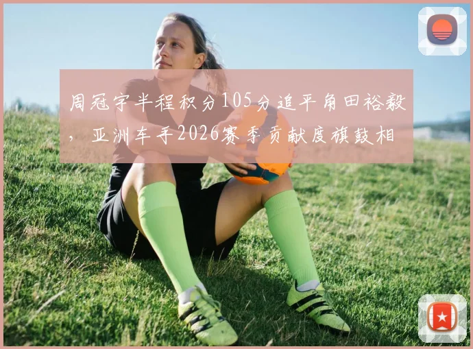周冠宇半程积分105分追平角田裕毅，亚洲车手2026赛季贡献度旗鼓相当
